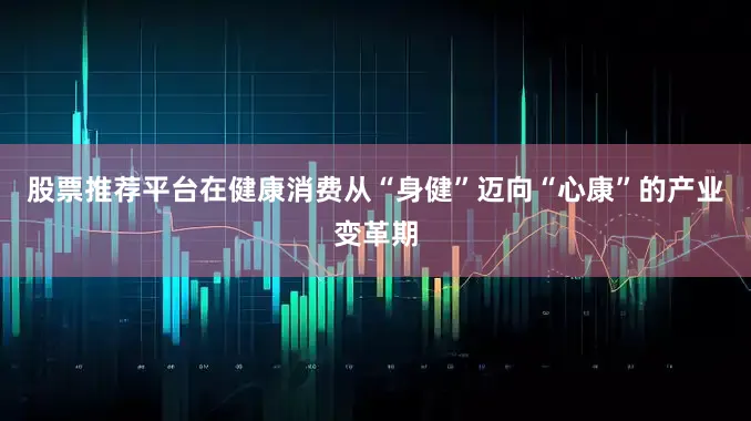股票推荐平台在健康消费从“身健”迈向“心康”的产业变革期