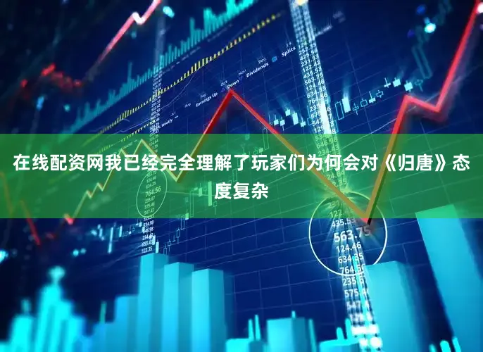 在线配资网我已经完全理解了玩家们为何会对《归唐》态度复杂