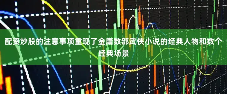 配资炒股的注意事项重现了金庸数部武侠小说的经典人物和数个经典场景