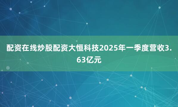 配资在线炒股配资　　大恒科技2025年一季度营收3.63亿元