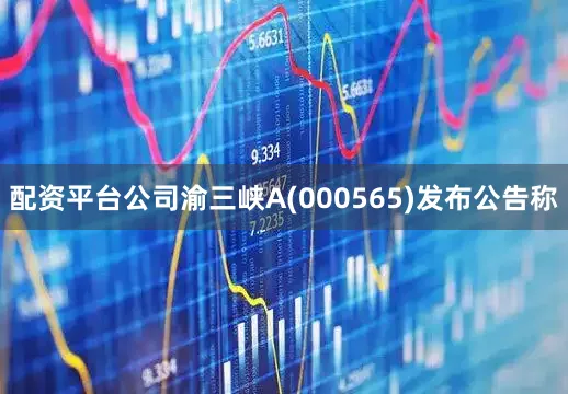 配资平台公司渝三峡A(000565)发布公告称