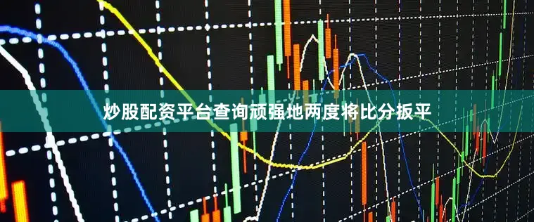 炒股配资平台查询顽强地两度将比分扳平