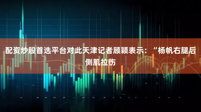 配资炒股首选平台对此天津记者顾颖表示：“杨帆右腿后侧肌拉伤