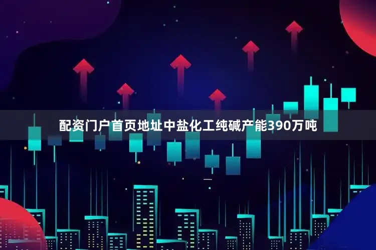 配资门户首页地址　　中盐化工纯碱产能390万吨