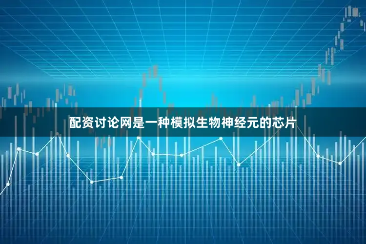 配资讨论网是一种模拟生物神经元的芯片
