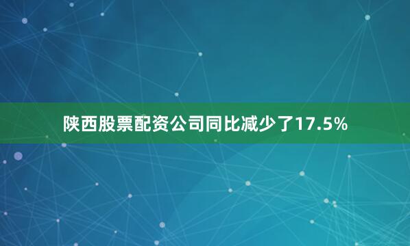 陕西股票配资公司同比减少了17.5%