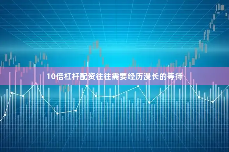 10倍杠杆配资往往需要经历漫长的等待