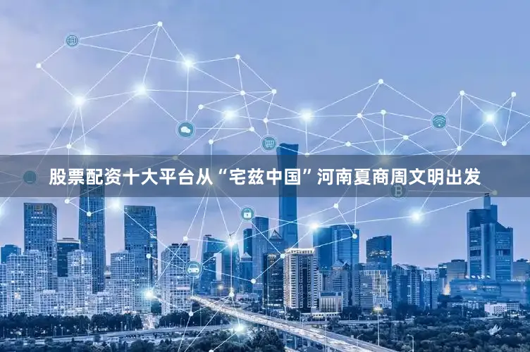 股票配资十大平台从“宅兹中国”河南夏商周文明出发