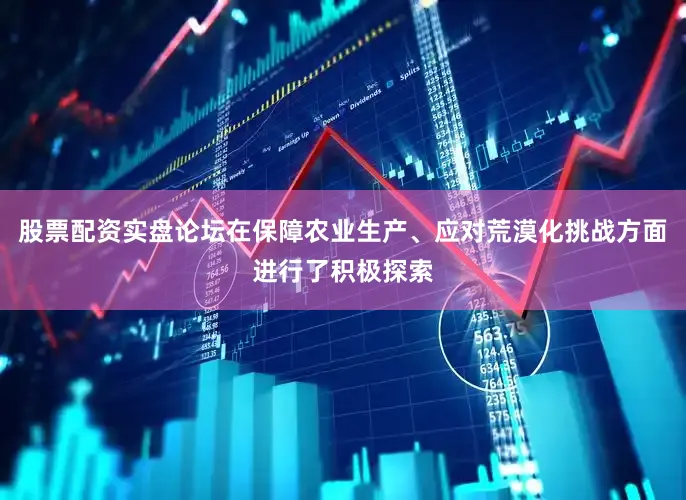 股票配资实盘论坛在保障农业生产、应对荒漠化挑战方面进行了积极探索