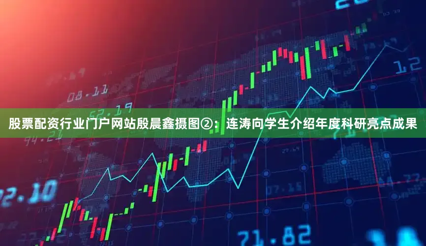 股票配资行业门户网站殷晨鑫摄图②：连涛向学生介绍年度科研亮点成果