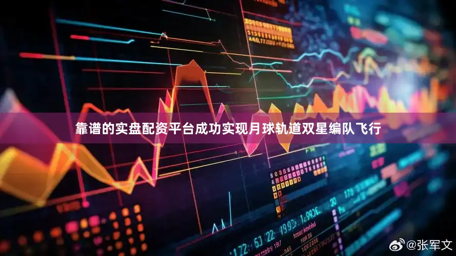 靠谱的实盘配资平台成功实现月球轨道双星编队飞行