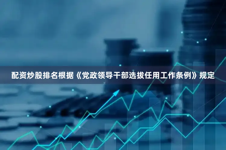配资炒股排名根据《党政领导干部选拔任用工作条例》规定