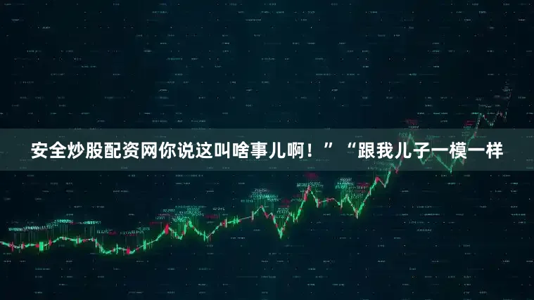 安全炒股配资网你说这叫啥事儿啊！” “跟我儿子一模一样
