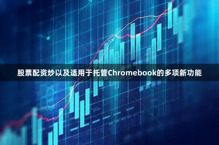 股票配资炒以及适用于托管Chromebook的多项新功能