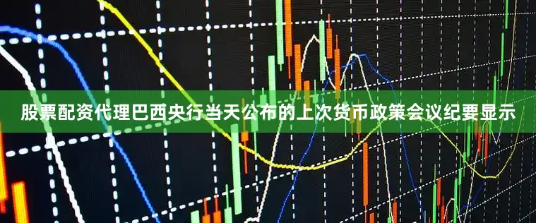 股票配资代理巴西央行当天公布的上次货币政策会议纪要显示