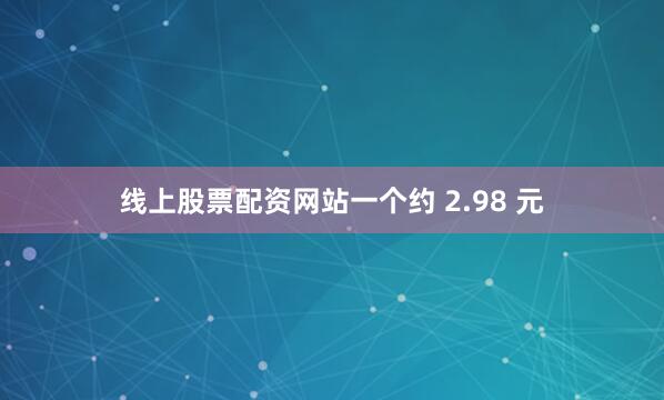 线上股票配资网站一个约 2.98 元