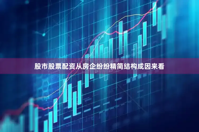 股市股票配资　　从房企纷纷精简结构成因来看