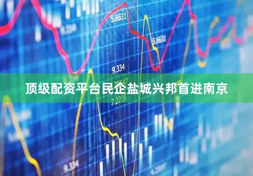 顶级配资平台民企盐城兴邦首进南京
