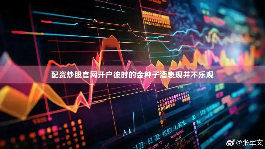 配资炒股官网开户彼时的金种子酒表现并不乐观
