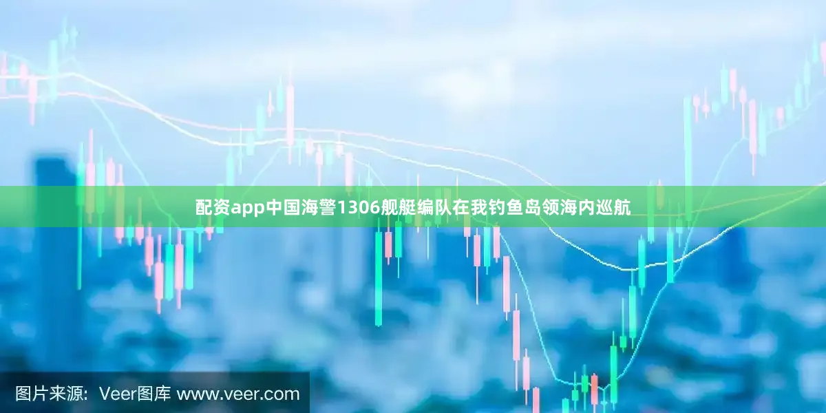配资app中国海警1306舰艇编队在我钓鱼岛领海内巡航