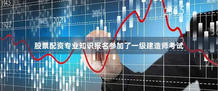 股票配资专业知识报名参加了一级建造师考试
