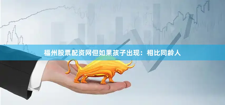 福州股票配资网但如果孩子出现：相比同龄人