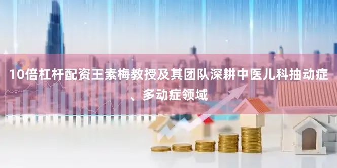 10倍杠杆配资王素梅教授及其团队深耕中医儿科抽动症、多动症领域