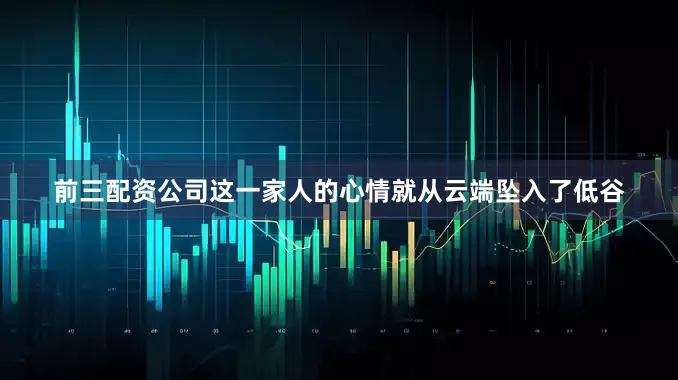 前三配资公司这一家人的心情就从云端坠入了低谷