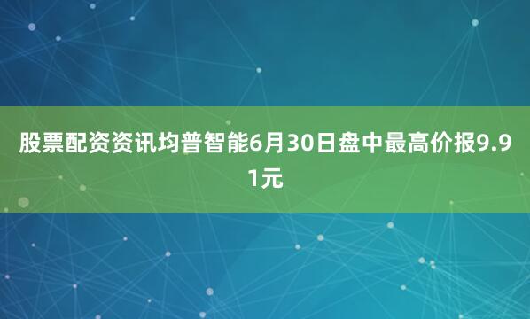 股票配资资讯均普智能6月30日盘中最高价报9.91元