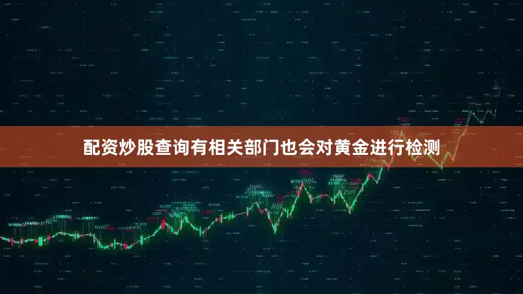 配资炒股查询有相关部门也会对黄金进行检测