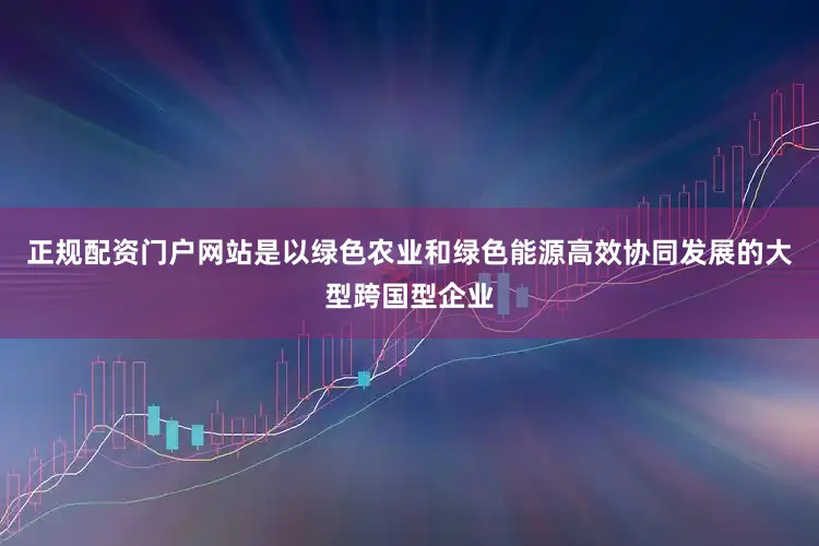 正规配资门户网站是以绿色农业和绿色能源高效协同发展的大型跨国型企业