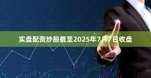 实盘配资炒股截至2025年7月7日收盘