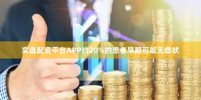 实盘配资平台APP约20%的患者早期可能无症状