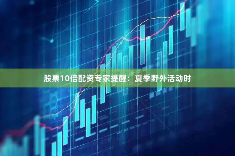 股票10倍配资专家提醒：夏季野外活动时