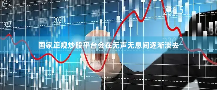 国家正规炒股平台会在无声无息间逐渐淡去