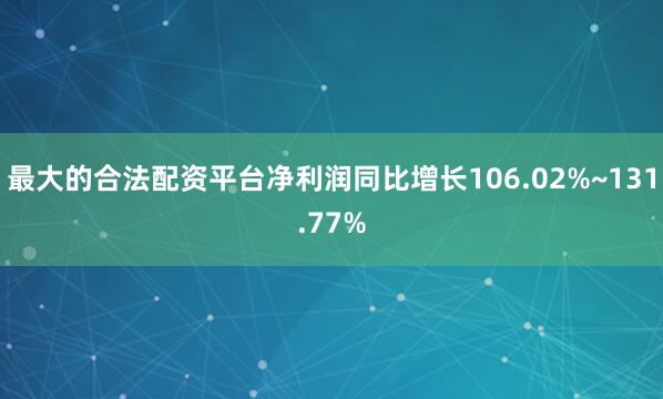 最大的合法配资平台净利润同比增长106.02%~131.77%