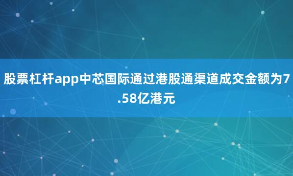 股票杠杆app中芯国际通过港股通渠道成交金额为7.58亿港元