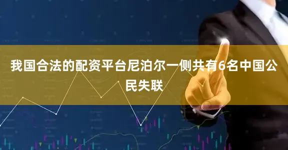 我国合法的配资平台尼泊尔一侧共有6名中国公民失联
