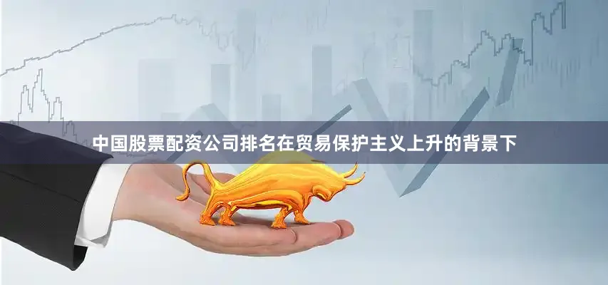 中国股票配资公司排名在贸易保护主义上升的背景下