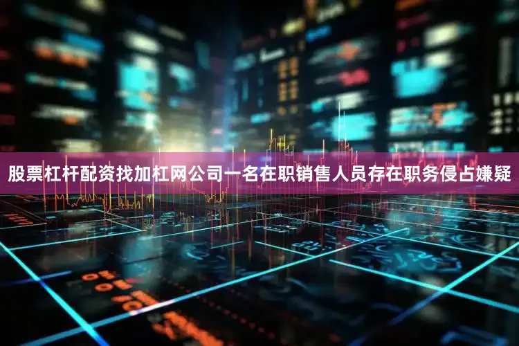 股票杠杆配资找加杠网公司一名在职销售人员存在职务侵占嫌疑