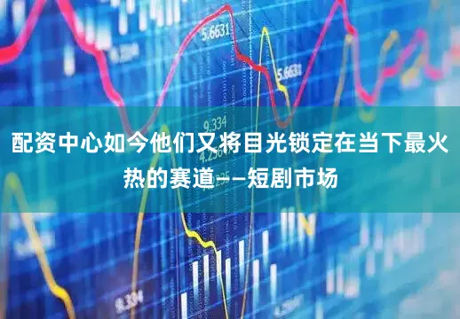 配资中心如今他们又将目光锁定在当下最火热的赛道——短剧市场