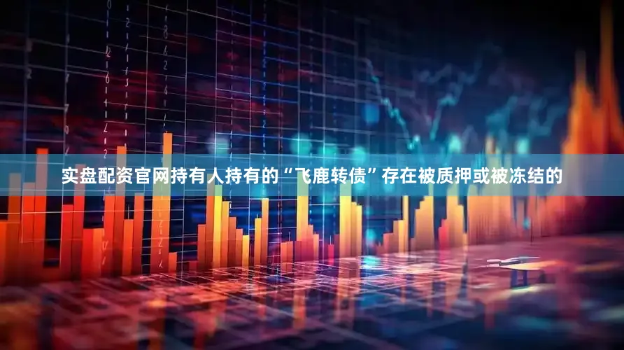 实盘配资官网持有人持有的“飞鹿转债”存在被质押或被冻结的