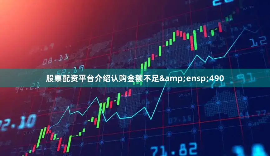 股票配资平台介绍认购金额不足 490