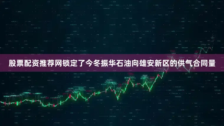股票配资推荐网锁定了今冬振华石油向雄安新区的供气合同量