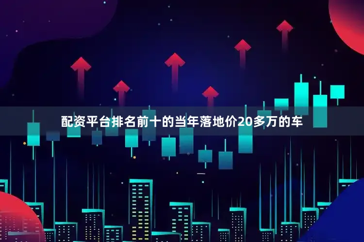 配资平台排名前十的当年落地价20多万的车
