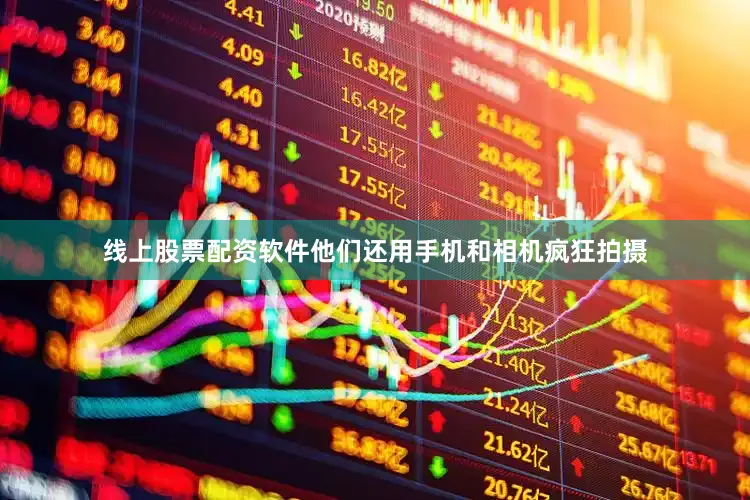 线上股票配资软件他们还用手机和相机疯狂拍摄