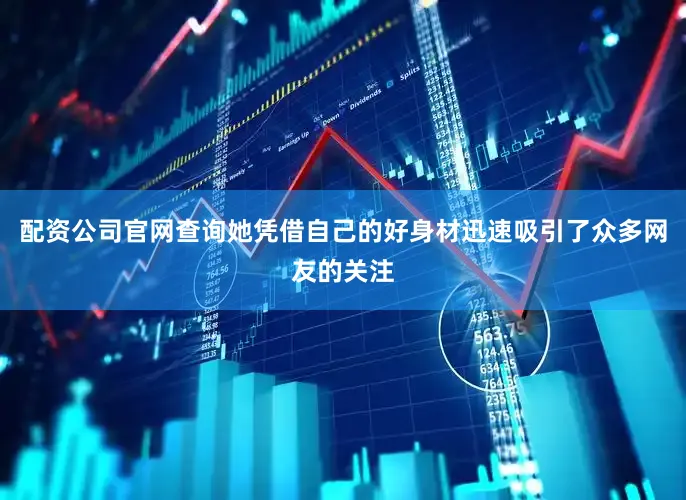 配资公司官网查询她凭借自己的好身材迅速吸引了众多网友的关注