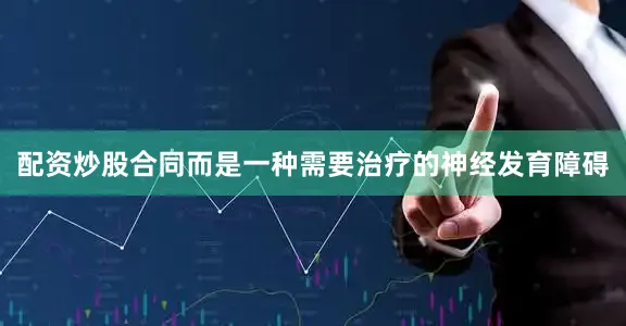配资炒股合同而是一种需要治疗的神经发育障碍