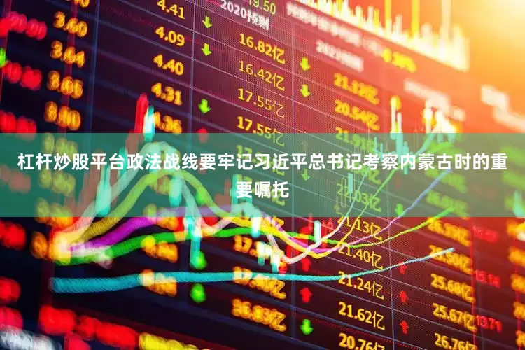 杠杆炒股平台政法战线要牢记习近平总书记考察内蒙古时的重要嘱托