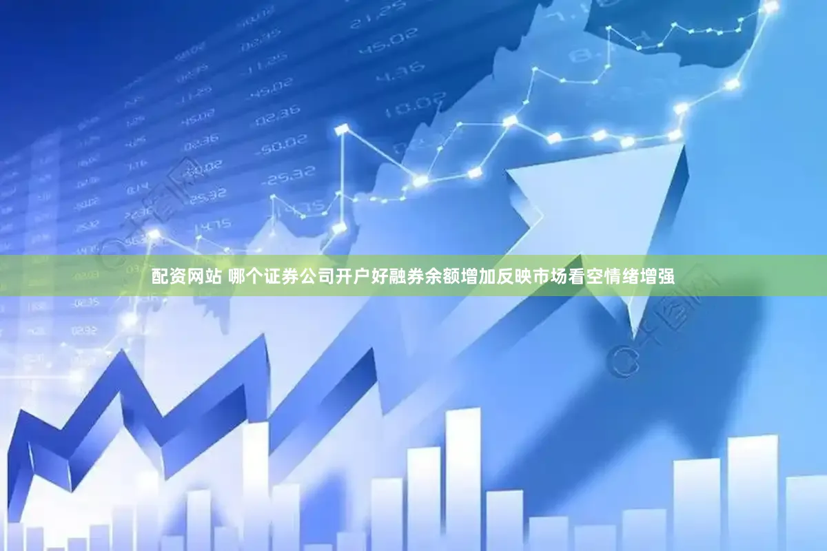 配资网站 哪个证券公司开户好融券余额增加反映市场看空情绪增强
